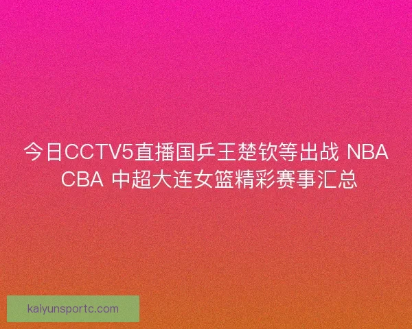 今日CCTV5直播国乒王楚钦等出战 NBA CBA 中超大连女篮精彩赛事汇总