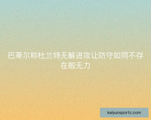 巴蒂尔称杜兰特无解进攻让防守如同不存在般无力