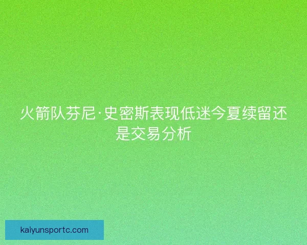 火箭队芬尼·史密斯表现低迷今夏续留还是交易分析