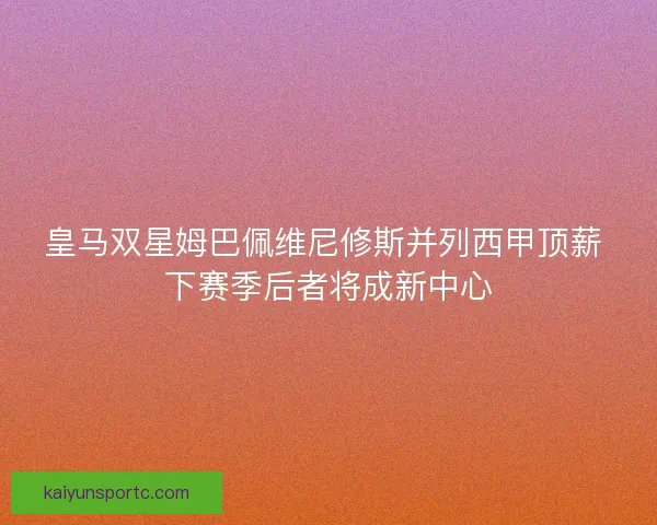 皇马双星姆巴佩维尼修斯并列西甲顶薪 下赛季后者将成新中心