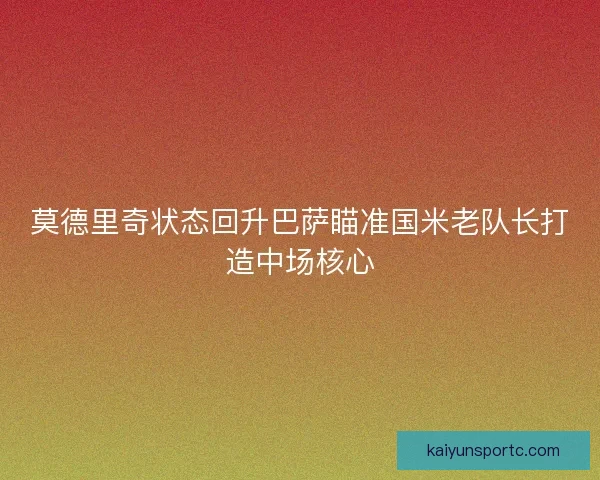 莫德里奇状态回升巴萨瞄准国米老队长打造中场核心