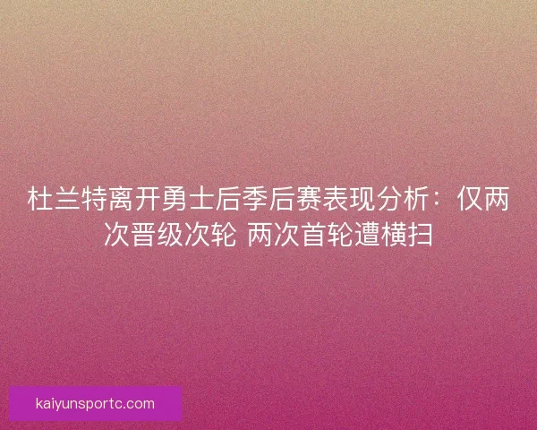 杜兰特离开勇士后季后赛表现分析：仅两次晋级次轮 两次首轮遭横扫