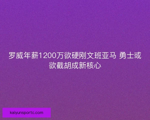 罗威年薪1200万欲硬刚文班亚马 勇士或欲截胡成新核心