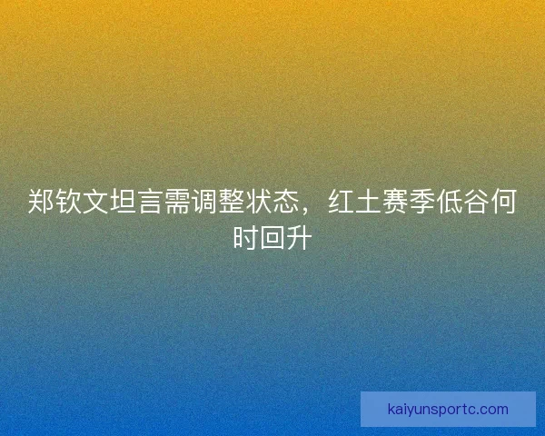 郑钦文坦言需调整状态，红土赛季低谷何时回升
