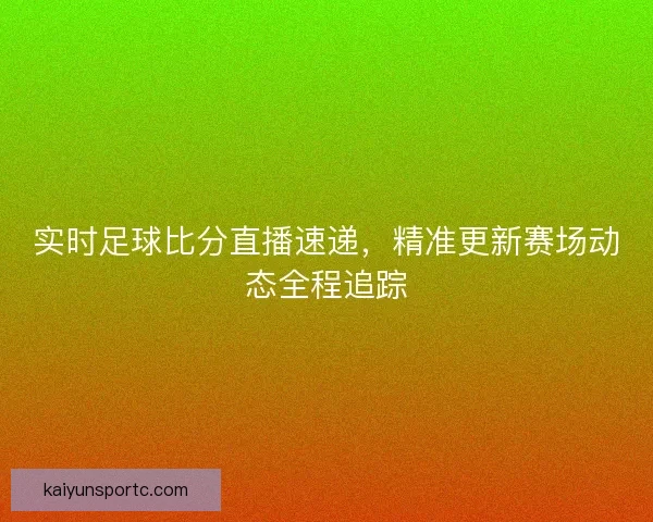 实时足球比分直播速递，精准更新赛场动态全程追踪