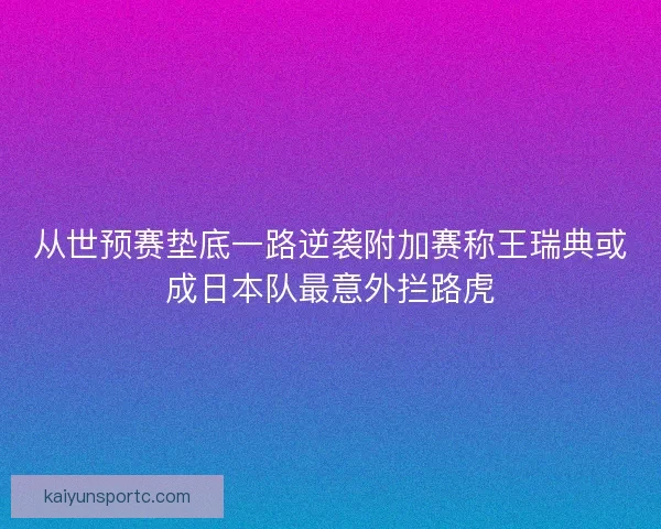 从世预赛垫底一路逆袭附加赛称王瑞典或成日本队最意外拦路虎