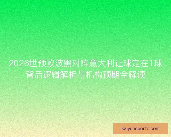 2026世预欧波黑对阵意大利让球定在1球背后逻辑解析与机构预期全解读