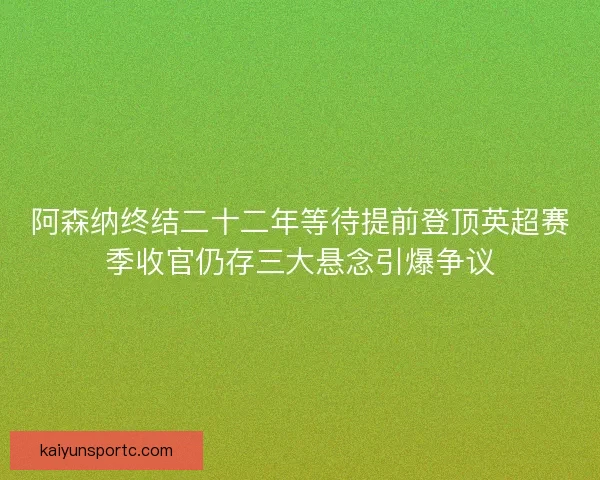 阿森纳终结二十二年等待提前登顶英超赛季收官仍存三大悬念引爆争议