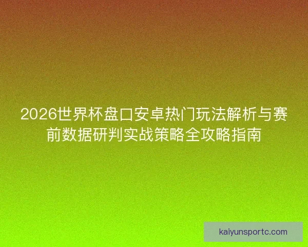2026世界杯盘口安卓热门玩法解析与赛前数据研判实战策略全攻略指南