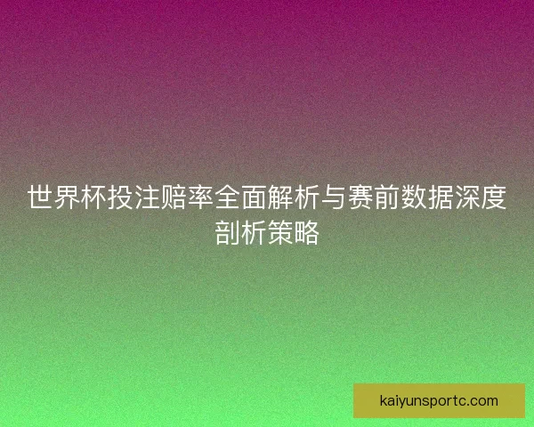 世界杯投注赔率全面解析与赛前数据深度剖析策略 世界杯投注赔率全面解析与赛前数据深度剖析策略