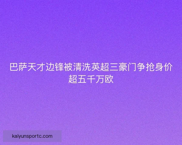 巴萨天才边锋被清洗英超三豪门争抢身价超五千万欧