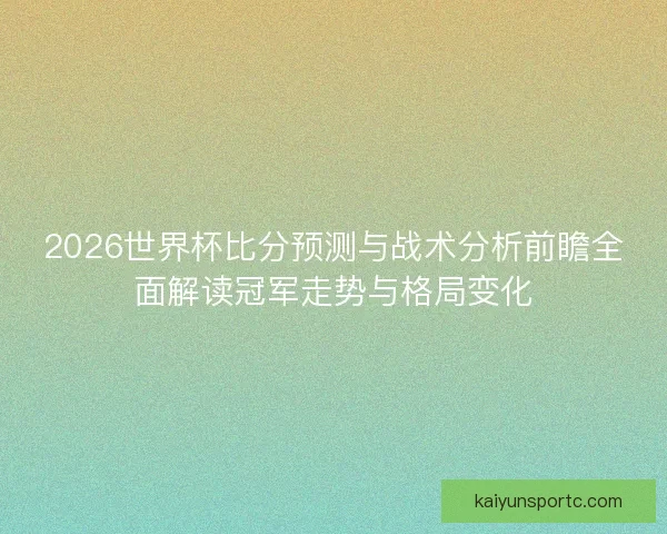 2026世界杯比分预测与战术分析前瞻全面解读冠军走势与格局变化