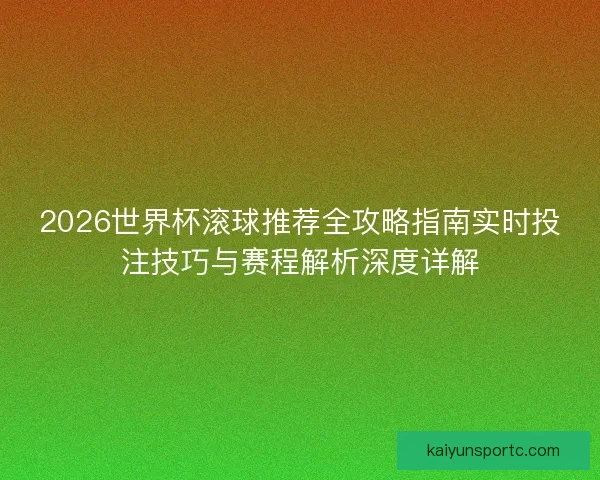 2026世界杯滚球推荐全攻略指南实时投注技巧与赛程解析深度详解