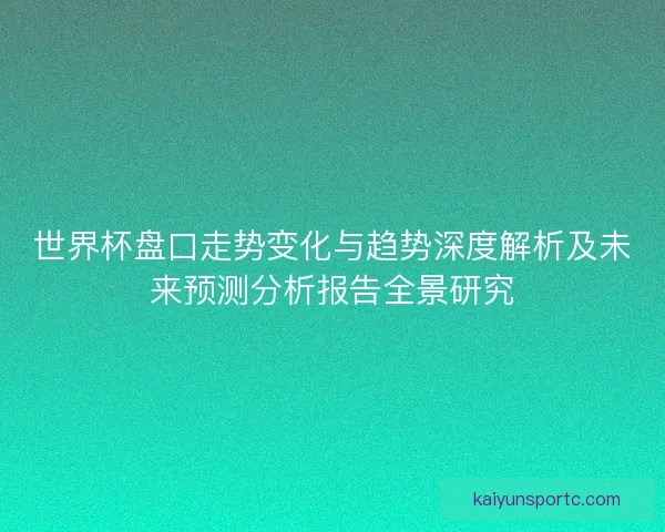 世界杯盘口走势变化与趋势深度解析及未来预测分析报告全景研究