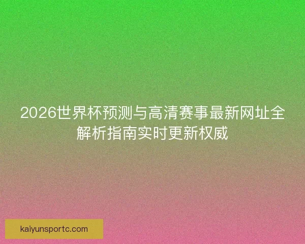 2026世界杯预测与高清赛事最新网址全解析指南实时更新权威 2026世界杯预测与高清赛事最新网址全解析指南实时更新权威