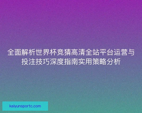 全面解析世界杯竞猜高清全站平台运营与投注技巧深度指南实用策略分析