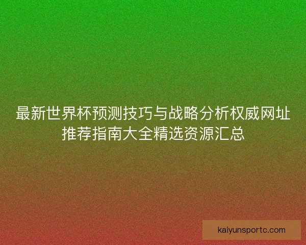 最新世界杯预测技巧与战略分析权威网址推荐指南大全精选资源汇总