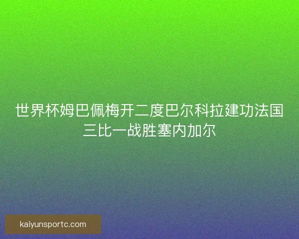 世界杯姆巴佩梅开二度巴尔科拉建功法国三比一战胜塞内加尔