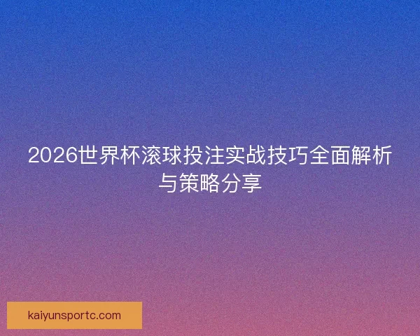 2026世界杯滚球投注实战技巧全面解析与策略分享