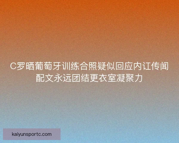C罗晒葡萄牙训练合照疑似回应内讧传闻配文永远团结更衣室凝聚力