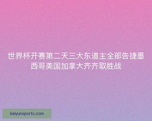 世界杯开赛第二天三大东道主全部告捷墨西哥美国加拿大齐齐取胜战