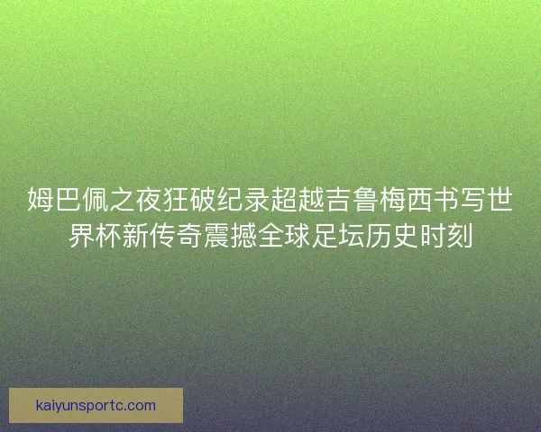 姆巴佩之夜狂破纪录超越吉鲁梅西书写世界杯新传奇震撼全球足坛历史时刻