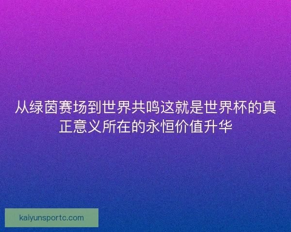 从绿茵赛场到世界共鸣这就是世界杯的真正意义所在的永恒价值升华