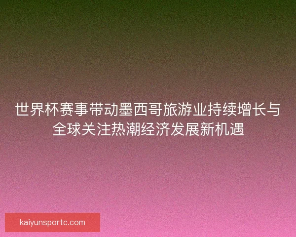 世界杯赛事带动墨西哥旅游业持续增长与全球关注热潮经济发展新机遇