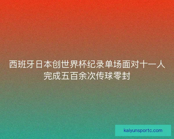 西班牙日本创世界杯纪录单场面对十一人完成五百余次传球零封